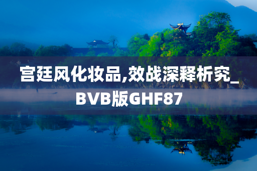 宫廷风化妆品,效战深释析究_BVB版GHF87