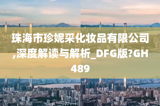 珠海市珍妮采化妆品有限公司,深度解读与解析_DFG版?GH489