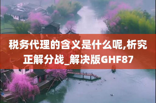 税务代理的含义是什么呢,析究正解分战_解决版GHF87