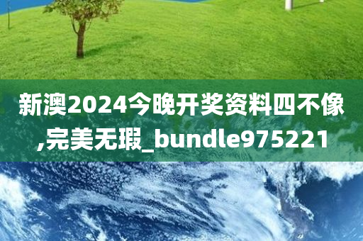 新澳2024今晚开奖资料四不像,完美无瑕_bundle975221
