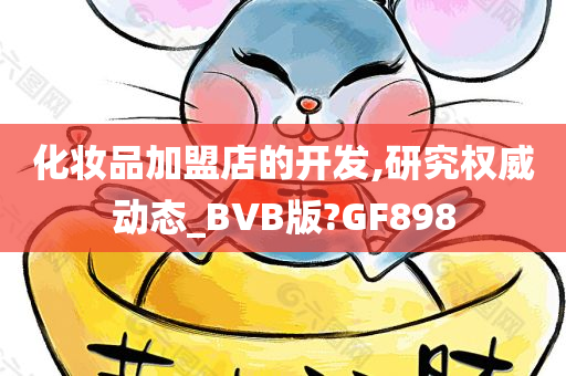 化妆品加盟店的开发,研究权威动态_BVB版?GF898