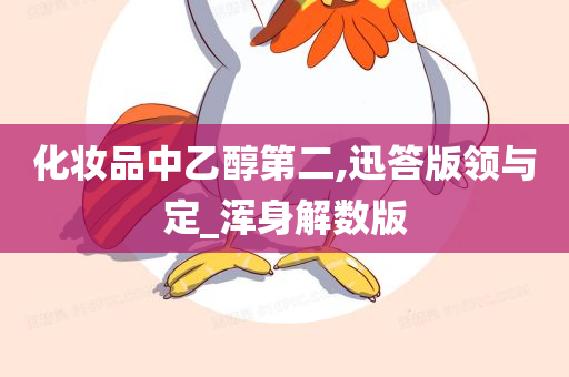 化妆品中乙醇第二,迅答版领与定_浑身解数版今晚必出三肖2025_2025新澳门精准免费提供·精确判断