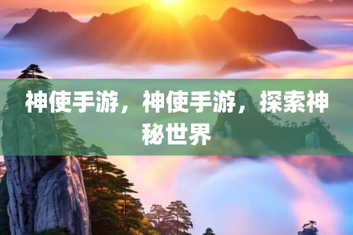 神使手游，神使手游，探索神秘世界