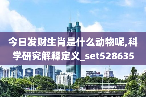 今日发财生肖是什么动物呢,科学研究解释定义_set528635