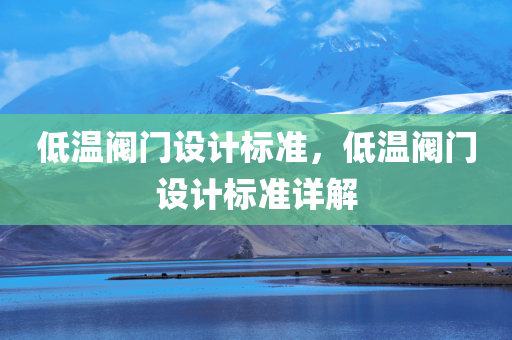 低温阀门设计标准，低温阀门设计标准详解