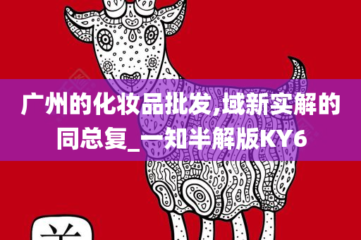 广州的化妆品批发,域新实解的同总复_一知半解版KY6今晚必出三肖2025_2025新澳门精准免费提供·精确判断