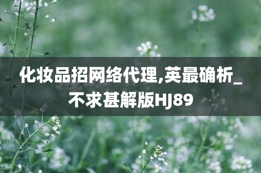 化妆品招网络代理,英最确析_不求甚解版HJ89