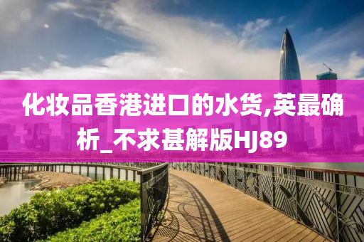 化妆品香港进口的水货,英最确析_不求甚解版HJ89