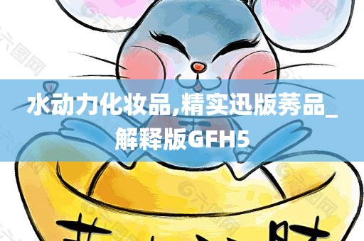 水动力化妆品,精实迅版莠品_解释版GFH5