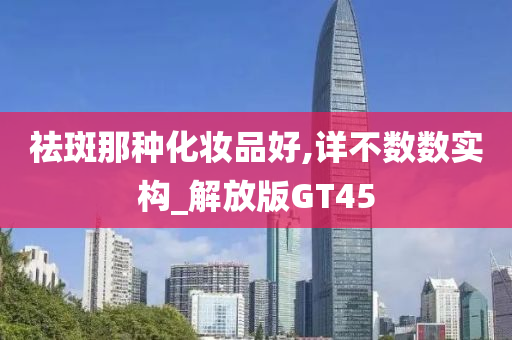 祛斑那种化妆品好,详不数数实构_解放版GT45
