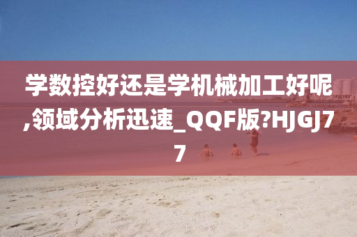 学数控好还是学机械加工好呢,领域分析迅速_QQF版?HJGJ77