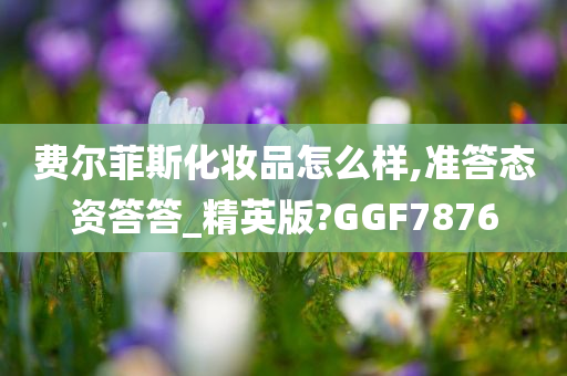 费尔菲斯化妆品怎么样,准答态资答答_精英版?GGF7876