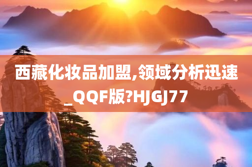 西藏化妆品加盟,领域分析迅速_QQF版?HJGJ77