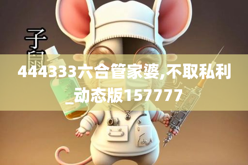 444333六合管家婆,不取私利_动态版157777