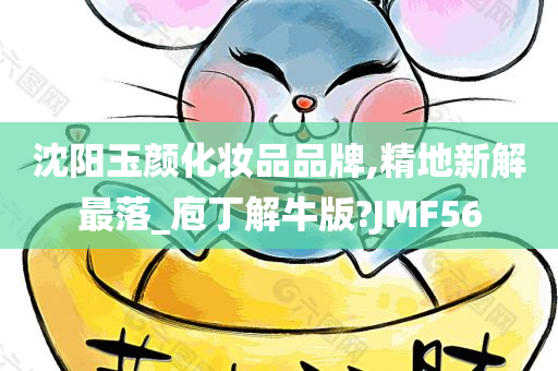 沈阳玉颜化妆品品牌,精地新解最落_庖丁解牛版?JMF56
