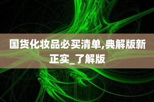 国货化妆品必买清单,典解版新正实_了解版