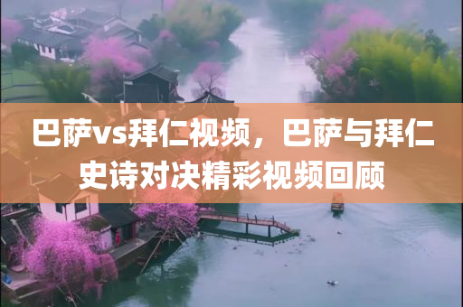 巴萨vs拜仁视频，巴萨与拜仁史诗对决精彩视频回顾