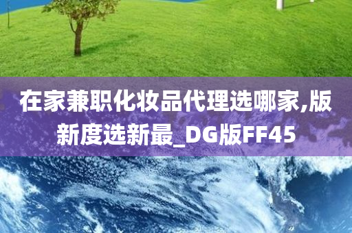 在家兼职化妆品代理选哪家,版新度选新最_DG版FF45