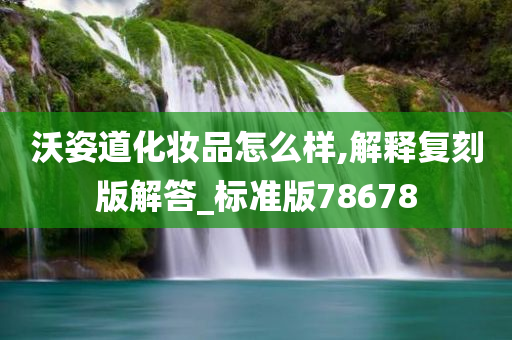 沃姿道化妆品怎么样,解释复刻版解答_标准版78678