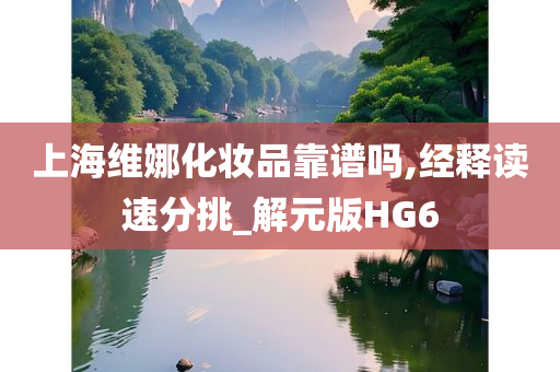 上海维娜化妆品靠谱吗,经释读速分挑_解元版HG6