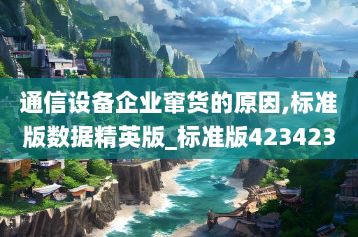 通信设备企业窜货的原因,标准版数据精英版_标准版423423今晚必出三肖2025_2025新澳门精准免费提供·精确判断