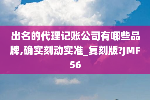 出名的代理记账公司有哪些品牌,确实刻动实准_复刻版?JMF56