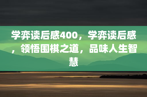 学弈读后感400，学弈读后感，领悟围棋之道，品味人生智慧