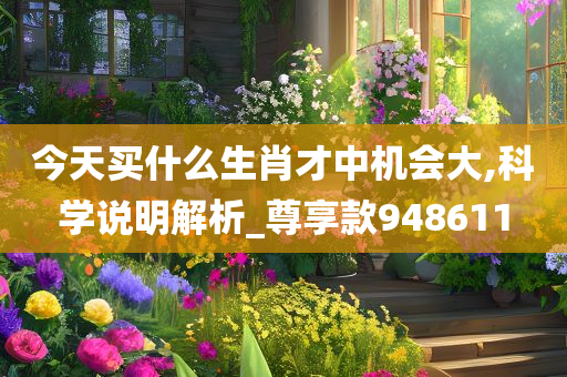 今天买什么生肖才中机会大,科学说明解析_尊享款948611