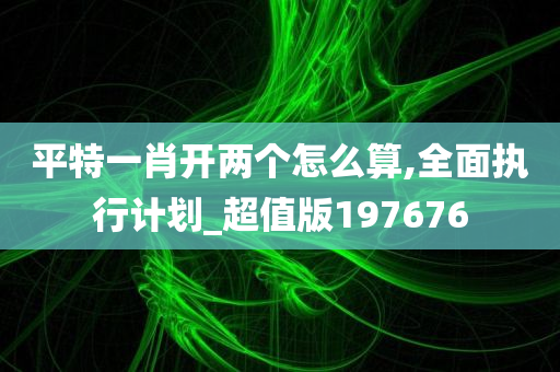 平特一肖开两个怎么算,全面执行计划_超值版197676