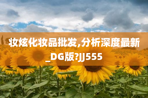 妆炫化妆品批发,分析深度最新_DG版?JJ555