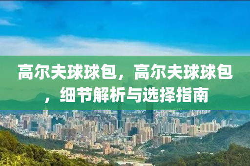 高尔夫球球包，高尔夫球球包，细节解析与选择指南