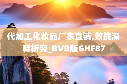 代加工化妆品厂家直销,效战深释析究_BVB版GHF87