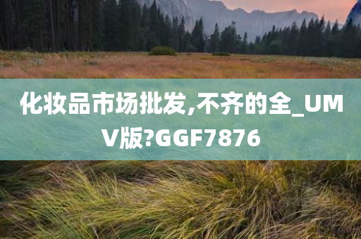 化妆品市场批发,不齐的全_UMV版?GGF7876