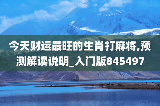 今天财运最旺的生肖打麻将,预测解读说明_入门版845497