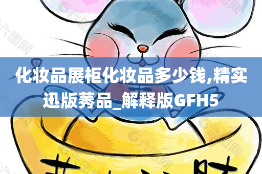 化妆品展柜化妆品多少钱,精实迅版莠品_解释版GFH5