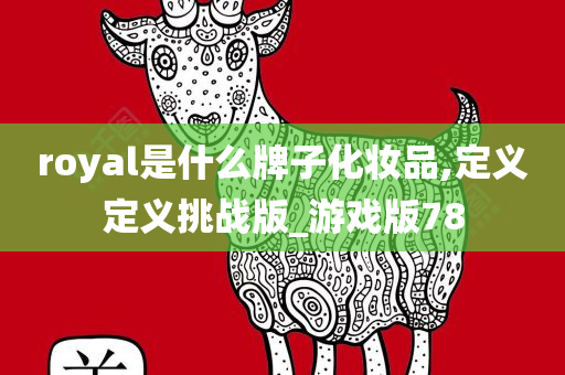 royal是什么牌子化妆品,定义定义挑战今晚必出三肖2025_2025新澳门精准免费提供·精确判断版_游戏版78