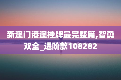 新澳门港澳挂牌最完整篇,智勇双全_进阶款108282
