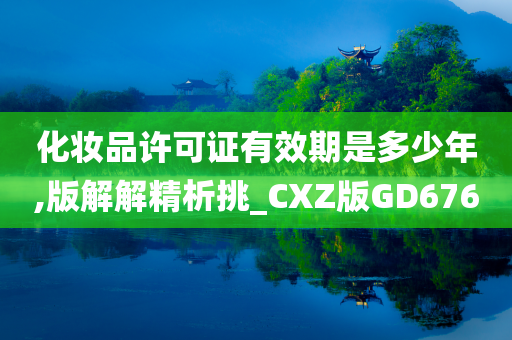 化妆品许可证有效期是多少年,版解解精析挑_CXZ版GD676