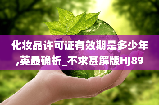 化妆品许可证有效期是多少年,英最确析_不求甚解版HJ89