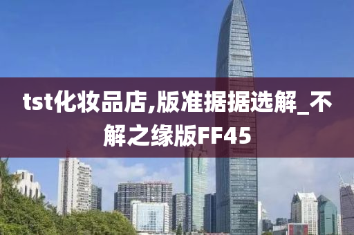 tst化妆品店,版准据据选解_不解之缘版FF45今晚必出三肖2025_2025新澳门精准免费提供·精确判断