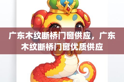 广东木纹断桥门窗供应，广东木纹断桥门窗优质供应