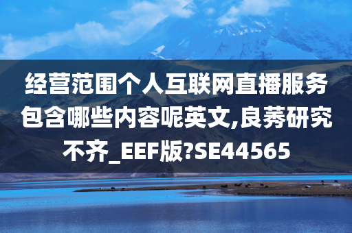 经营范围个人互联网直播服务包含哪些内容呢英文,良莠研究不齐_EEF版?SE44565