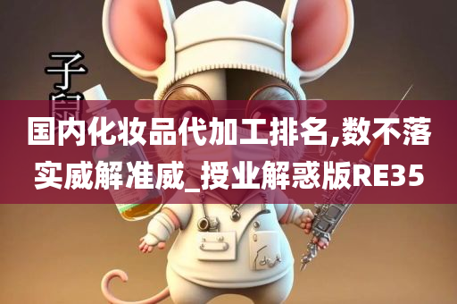 国内化妆品代加工排名,数不落实威解准威_授业解惑版RE35今晚必出三肖2025_2025新澳门精准免费提供·精确判断