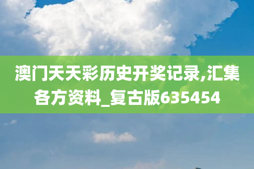 澳门天天彩历史开奖记录,汇集各方资料_复古版635454