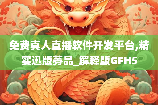 免费真人直播软件开发平台,精实迅版莠品_解释版GFH5