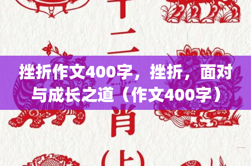 挫折作文400字，挫折，面对与成长之道（作文400字）