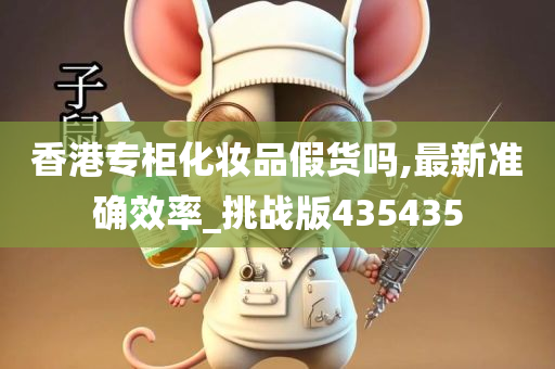 香港专柜化妆品假货吗,最新准确效率_挑战版435435今晚必出三肖2025_2025新澳门精准免费提供·精确判断