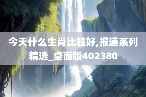 今天什么生肖比较好,报道系列精选_桌面版402380
