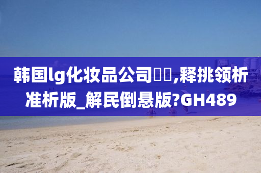 韩国lg化妆品公司??,释挑领析准析版_解民倒悬版?GH489