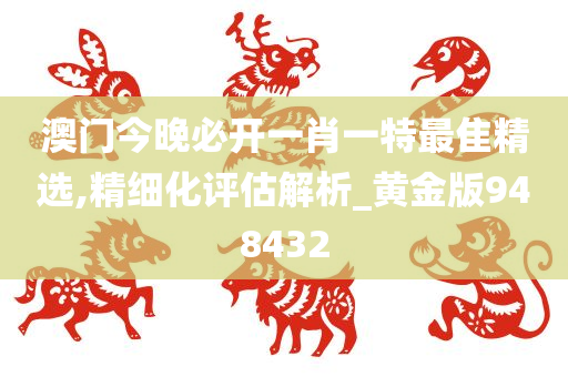 澳门今晚必开一肖一特最隹精选,精细化评估解析_黄金版948432